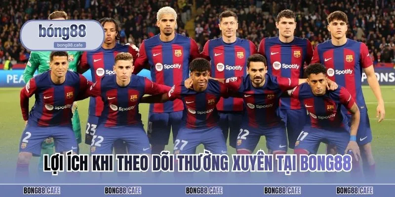Lợi ích khi theo dõi thường xuyên tại Bong88