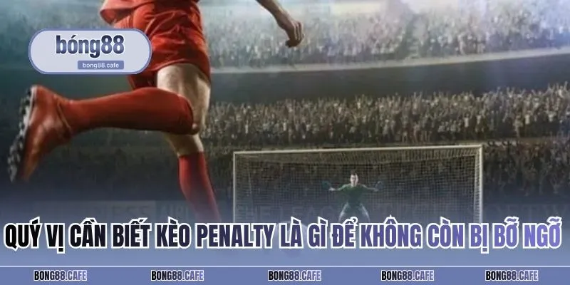 Quý vị cần biết kèo penalty là gì để không còn bị bỡ ngỡ khi đầu tư